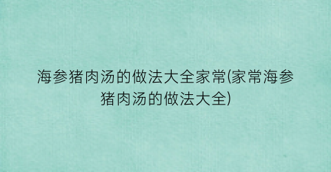 海参猪肉汤的做法大全家常(家常海参猪肉汤的做法大全)