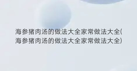 海参猪肉汤的做法大全家常做法大全(海参猪肉汤的做法大全家常做法大全)