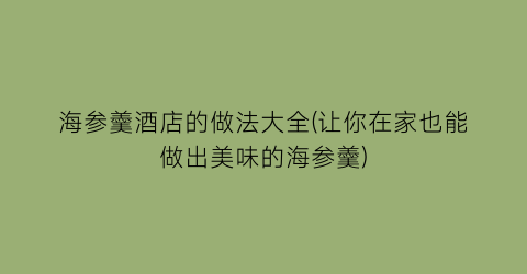 “海参羹酒店的做法大全(让你在家也能做出美味的海参羹)