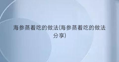 海参蒸着吃的做法(海参蒸着吃的做法分享)