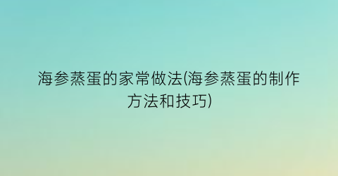 海参蒸蛋的家常做法(海参蒸蛋的制作方法和技巧)