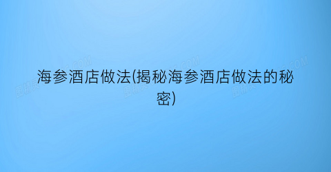 海参酒店做法(揭秘海参酒店做法的秘密)
