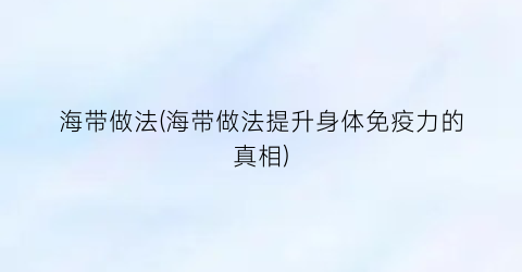 海带做法(海带做法提升身体免疫力的真相)