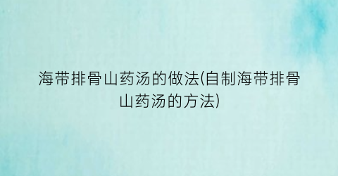 海带排骨山药汤的做法(自制海带排骨山药汤的方法)