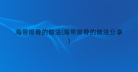 “海带排骨的做法(海带排骨的做法分享)