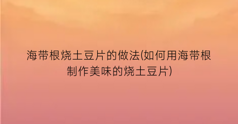 海带根烧土豆片的做法(如何用海带根制作美味的烧土豆片)