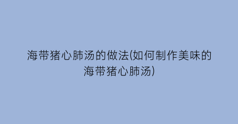 海带猪心肺汤的做法(如何制作美味的海带猪心肺汤)