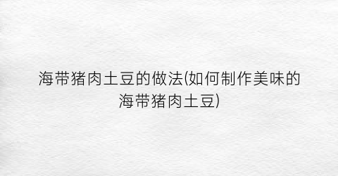 “海带猪肉土豆的做法(如何制作美味的海带猪肉土豆)