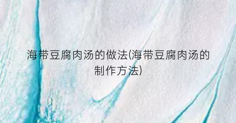 海带豆腐肉汤的做法(海带豆腐肉汤的制作方法)