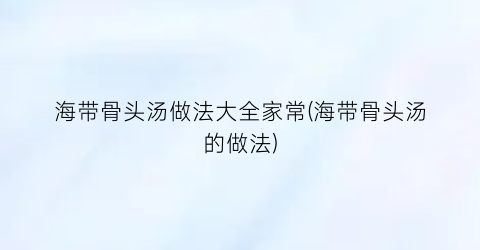 海带骨头汤做法大全家常(海带骨头汤的做法)