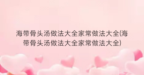 海带骨头汤做法大全家常做法大全(海带骨头汤做法大全家常做法大全)