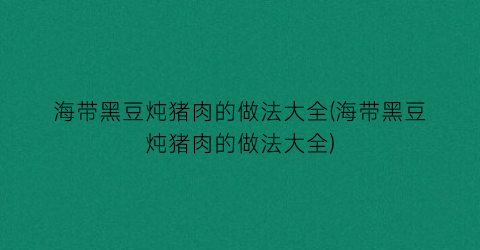 海带黑豆炖猪肉的做法大全(海带黑豆炖猪肉的做法大全)