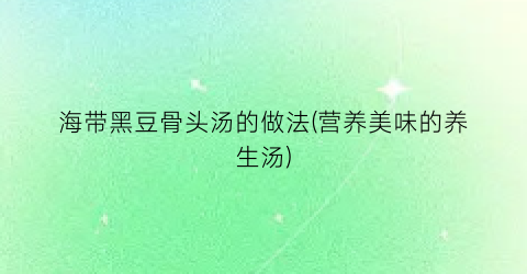 海带黑豆骨头汤的做法(营养美味的养生汤)