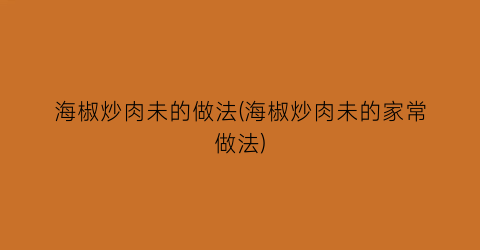 “海椒炒肉未的做法(海椒炒肉未的家常做法)