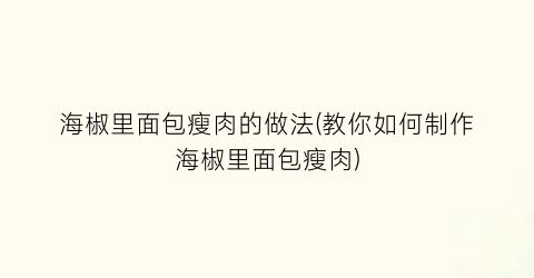 海椒里面包瘦肉的做法(教你如何制作海椒里面包瘦肉)