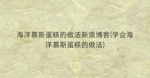 “海洋慕斯蛋糕的做法新浪博客(学会海洋慕斯蛋糕的做法)