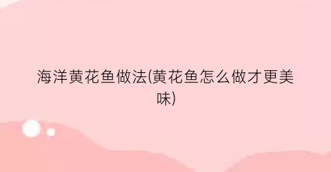 “海洋黄花鱼做法(黄花鱼怎么做才更美味)