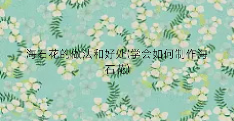 海石花的做法和好处(学会如何制作海石花)