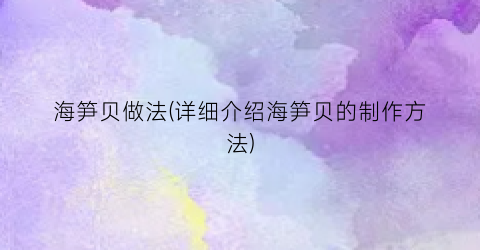 海笋贝做法(详细介绍海笋贝的制作方法)