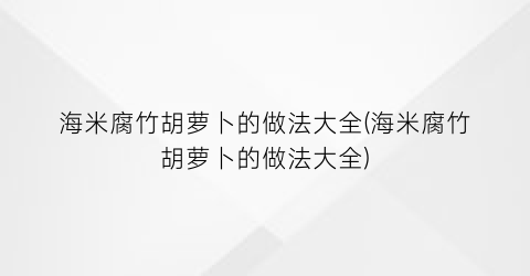 “海米腐竹胡萝卜的做法大全(海米腐竹胡萝卜的做法大全)