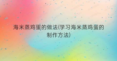 海米蒸鸡蛋的做法(学习海米蒸鸡蛋的制作方法)