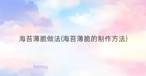 海苔薄脆做法(海苔薄脆的制作方法)
