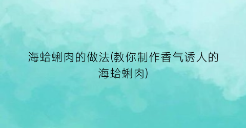 海蛤蜊肉的做法(教你制作香气诱人的海蛤蜊肉)