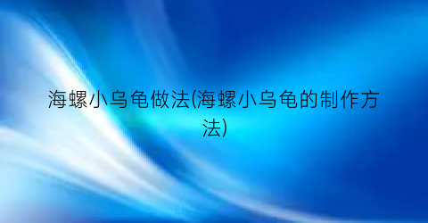 “海螺小乌龟做法(海螺小乌龟的制作方法)