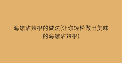 “海螺沾辣根的做法(让你轻松做出美味的海螺沾辣根)