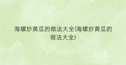 “海螺炒黄瓜的做法大全(海螺炒黄瓜的做法大全)