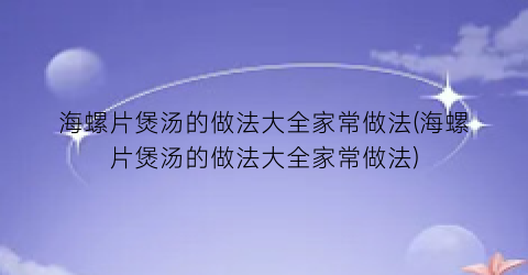 海螺片煲汤的做法大全家常做法(海螺片煲汤的做法大全家常做法)