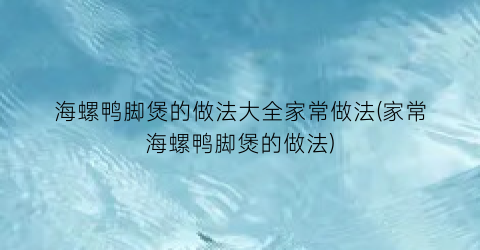 海螺鸭脚煲的做法大全家常做法(家常海螺鸭脚煲的做法)