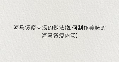 “海马煲瘦肉汤的做法(如何制作美味的海马煲瘦肉汤)