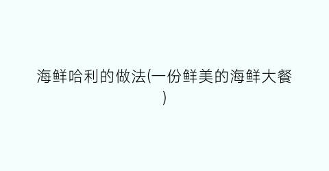 海鲜哈利的做法(一份鲜美的海鲜大餐)