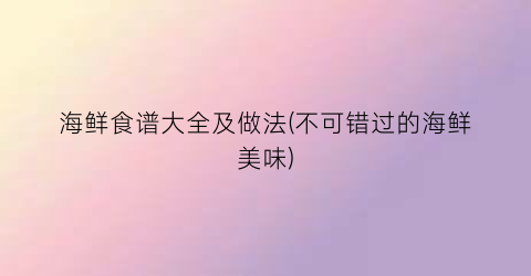 海鲜食谱大全及做法(不可错过的海鲜美味)