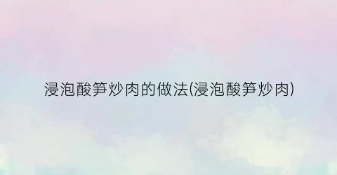 浸泡酸笋炒肉的做法(浸泡酸笋炒肉)