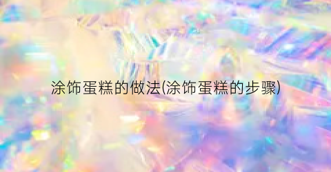 涂饰蛋糕的做法(涂饰蛋糕的步骤)
