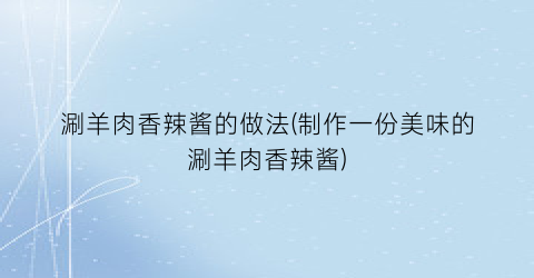涮羊肉香辣酱的做法(制作一份美味的涮羊肉香辣酱)