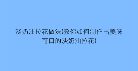 淡奶油拉花做法(教你如何制作出美味可口的淡奶油拉花)