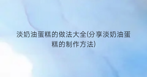 淡奶油蛋糕的做法大全(分享淡奶油蛋糕的制作方法)