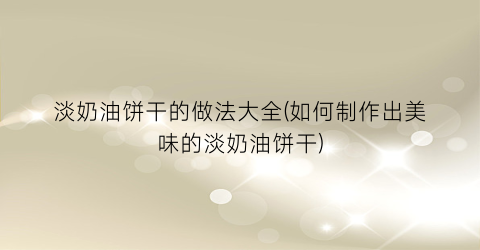 “淡奶油饼干的做法大全(如何制作出美味的淡奶油饼干)