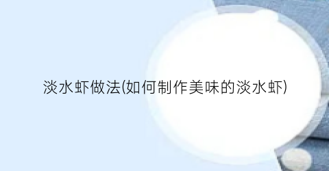 淡水虾做法(如何制作美味的淡水虾)