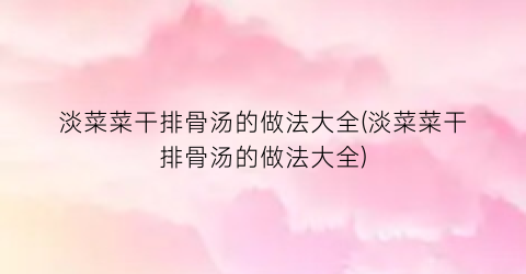 淡菜菜干排骨汤的做法大全(淡菜菜干排骨汤的做法大全)