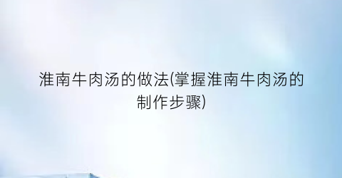 淮南牛肉汤的做法(掌握淮南牛肉汤的制作步骤)