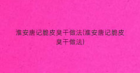 “淮安唐记脆皮臭干做法(淮安唐记脆皮臭干做法)