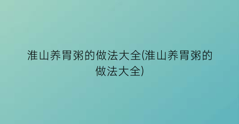 淮山养胃粥的做法大全(淮山养胃粥的做法大全)