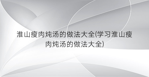 “淮山瘦肉炖汤的做法大全(学习淮山瘦肉炖汤的做法大全)