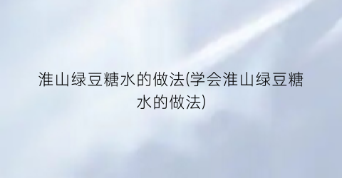 淮山绿豆糖水的做法(学会淮山绿豆糖水的做法)