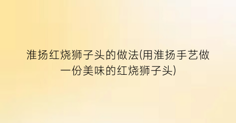 淮扬红烧狮子头的做法(用淮扬手艺做一份美味的红烧狮子头)