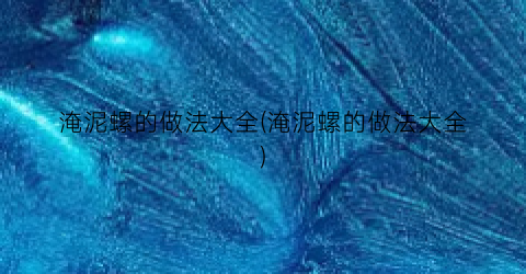 淹泥螺的做法大全(淹泥螺的做法大全)
